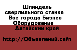 Шпиндель сверлильного станка. - Все города Бизнес » Оборудование   . Алтайский край